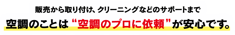 販売から取り付け、クリーニングなどのサポートまで 空調のことは“空調のプロに依頼”が安心です。