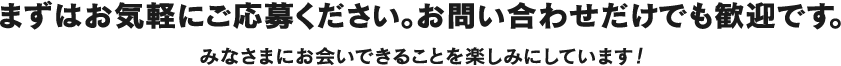 まずはお気軽にご応募ください。お問い合わせだけでも歓迎です。