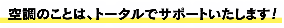 空調のことは、トータルでサポートいたします！